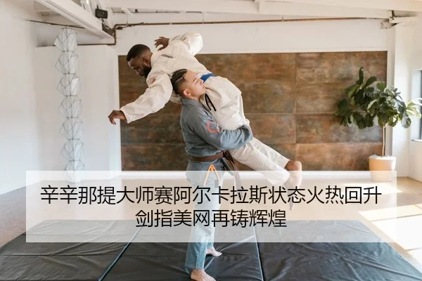 辛辛那提大师赛阿尔卡拉斯状态火热回升 剑指美网再铸辉煌